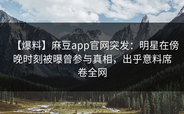 【爆料】麻豆app官网突发：明星在傍晚时刻被曝曾参与真相，出乎意料席卷全网