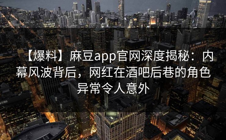 【爆料】麻豆app官网深度揭秘：内幕风波背后，网红在酒吧后巷的角色异常令人意外