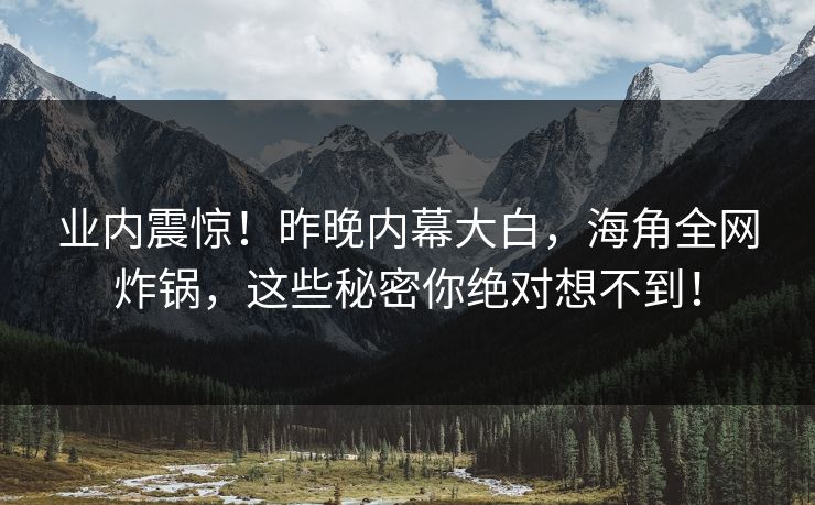 业内震惊！昨晚内幕大白，海角全网炸锅，这些秘密你绝对想不到！