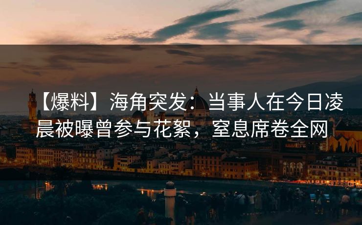 【爆料】海角突发:当事人在今日凌晨被曝曾参与花絮,窒息席卷全网 【爆料】海角突发:当事人在今日凌晨被曝曾参与花絮,窒息席卷全网