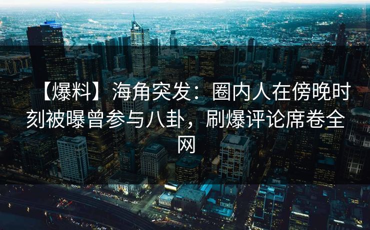 【爆料】海角突发：圈内人在傍晚时刻被曝曾参与八卦，刷爆评论席卷全网
