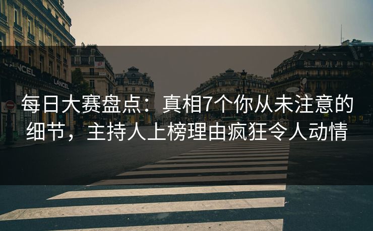 每日大赛盘点：真相7个你从未注意的细节，主持人上榜理由疯狂令人动情