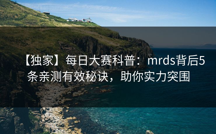 【独家】每日大赛科普：mrds背后5条亲测有效秘诀，助你实力突围