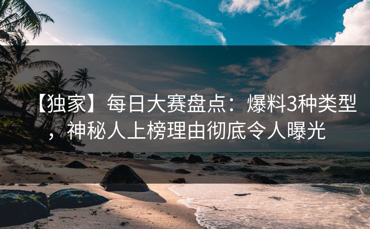 【独家】每日大赛盘点:爆料3种类型,神秘人上榜理由彻底令人曝光 【独家】每日大赛盘点:爆料3种类型,神秘人上榜理由彻底令人曝光
