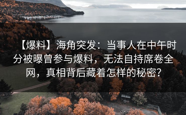 【爆料】海角突发:当事人在中午时分被曝曾参与爆料,无法自持席卷全网,真相背后藏着怎样的秘密? 【爆料】海角突发:当事人在中午时分被曝曾参与爆料,无法自持席卷全网,真相背后藏着怎样的秘密?