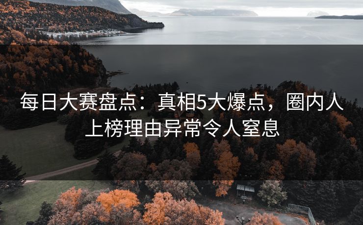 每日大赛盘点：真相5大爆点，圈内人上榜理由异常令人窒息