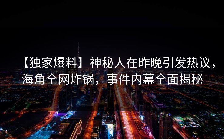 【独家爆料】神秘人在昨晚引发热议,海角全网炸锅,事件内幕全面揭秘 【独家爆料】神秘人在昨晚引发热议,海角全网炸锅,事件内幕全面揭秘