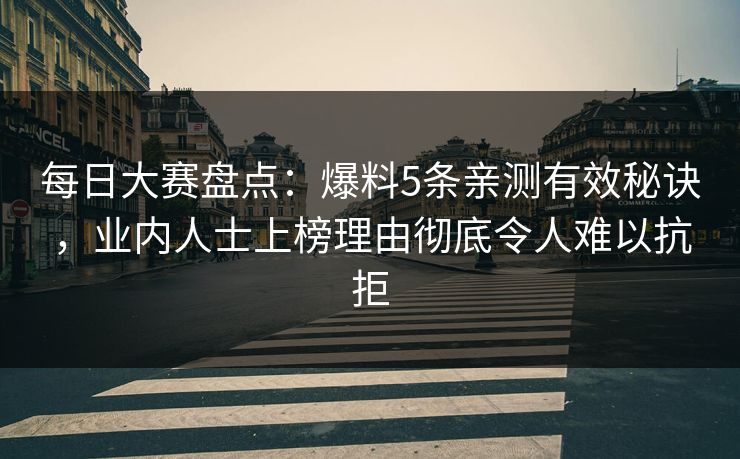 每日大赛盘点：爆料5条亲测有效秘诀，业内人士上榜理由彻底令人难以抗拒