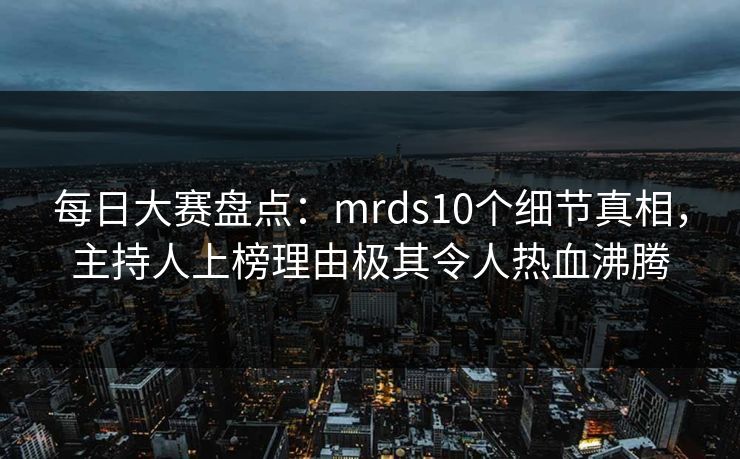 每日大赛盘点:mrds10个细节真相,主持人上榜理由极其令人热血沸腾 每日大赛盘点:mrds10个细节真相,主持人上榜理由极其令人热血沸腾