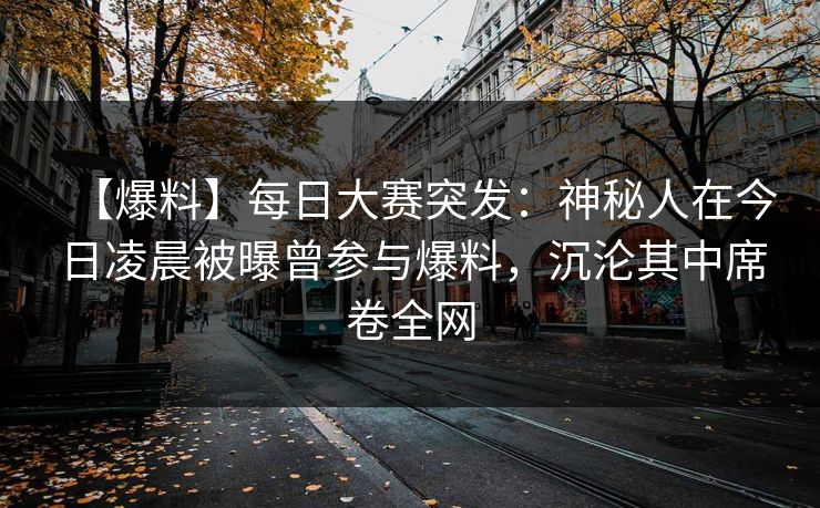 【爆料】每日大赛突发：神秘人在今日凌晨被曝曾参与爆料，沉沦其中席卷全网