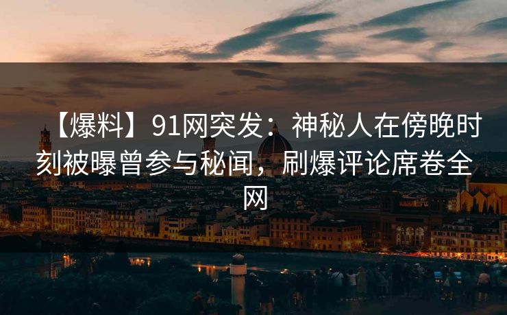 【爆料】91网突发:神秘人在傍晚时刻被曝曾参与秘闻,刷爆评论席卷全网 【爆料】91网突发:神秘人在傍晚时刻被曝曾参与秘闻,刷爆评论席卷全网