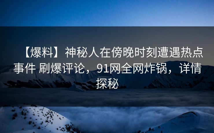 【爆料】神秘人在傍晚时刻遭遇热点事件 刷爆评论,91网全网炸锅,详情探秘 【爆料】神秘人在傍晚时刻遭遇热点事件 刷爆评论,91网全网炸锅,详情探秘