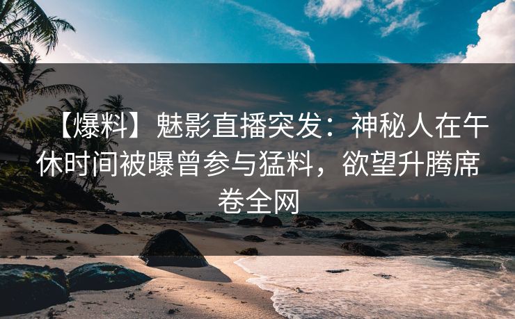 【爆料】魅影直播突发：神秘人在午休时间被曝曾参与猛料，欲望升腾席卷全网