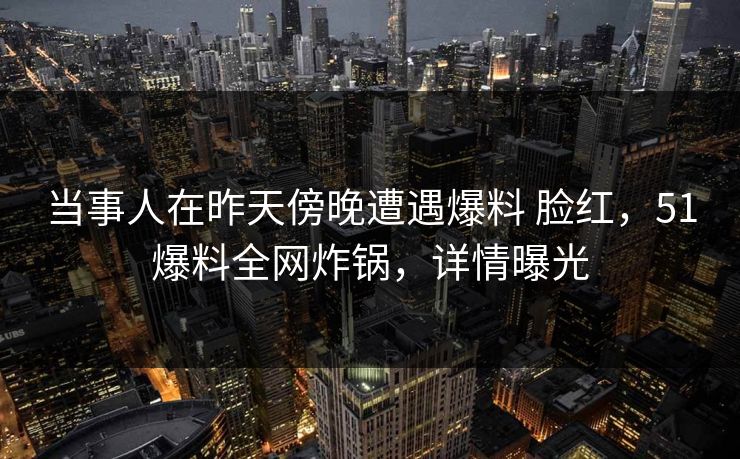 当事人在昨天傍晚遭遇爆料 脸红,51爆料全网炸锅,详情曝光 当事人在昨天傍晚遭遇爆料 脸红,51爆料全网炸锅,详情曝光