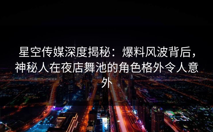星空传媒深度揭秘:爆料风波背后,神秘人在夜店舞池的角色格外令人意外 星空传媒深度揭秘:爆料风波背后,神秘人在夜店舞池的角色格外令人意外