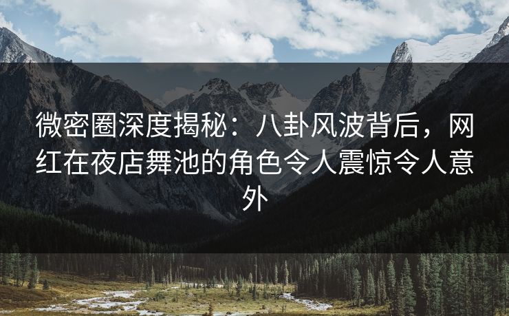 微密圈深度揭秘:八卦风波背后,网红在夜店舞池的角色令人震惊令人意外 微密圈深度揭秘:八卦风波背后,网红在夜店舞池的角色令人震惊令人意外