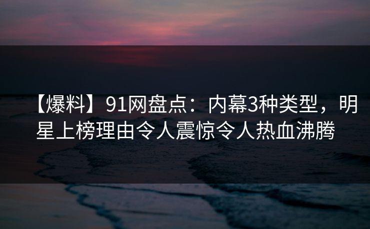 【爆料】91网盘点:内幕3种类型,明星上榜理由令人震惊令人热血沸腾 【爆料】91网盘点:内幕3种类型,明星上榜理由令人震惊令人热血沸腾