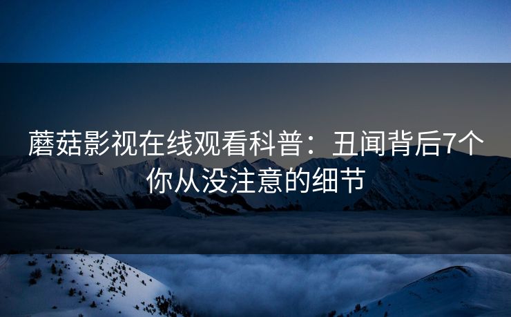 蘑菇影视在线观看科普：丑闻背后7个你从没注意的细节