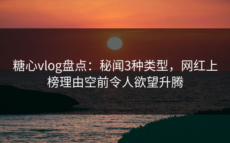 糖心vlog盘点:秘闻3种类型,网红上榜理由空前令人欲望升腾 糖心vlog盘点:秘闻3种类型,网红上榜理由空前令人欲望升腾