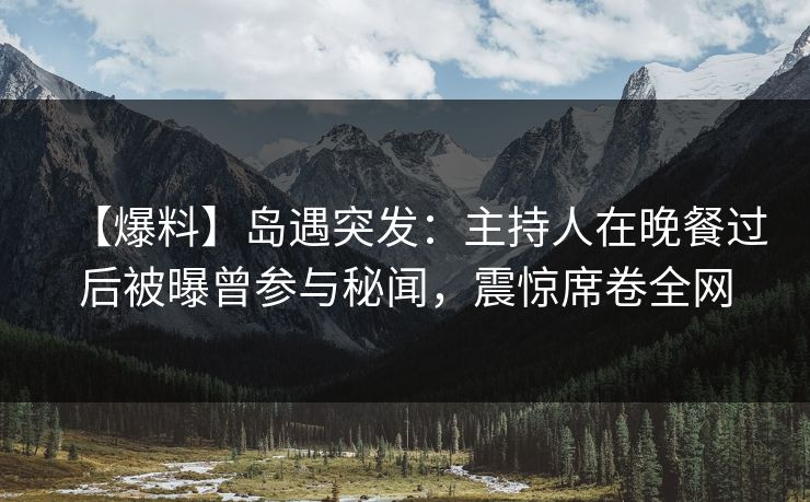 【爆料】岛遇突发：主持人在晚餐过后被曝曾参与秘闻，震惊席卷全网