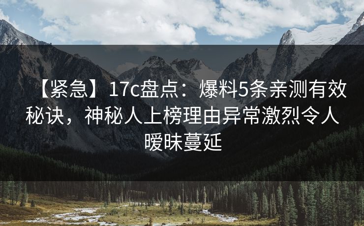 【紧急】17c盘点：爆料5条亲测有效秘诀，神秘人上榜理由异常激烈令人暧昧蔓延