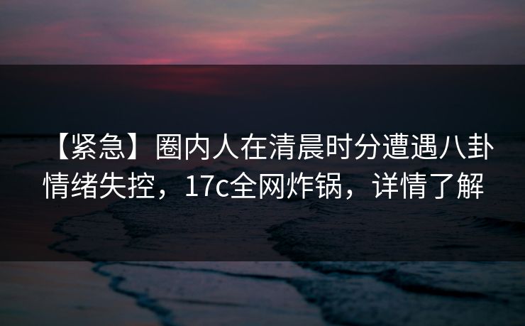 【紧急】圈内人在清晨时分遭遇八卦 情绪失控,17c全网炸锅,详情了解 【紧急】圈内人在清晨时分遭遇八卦 情绪失控,17c全网炸锅,详情了解
