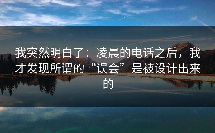 我突然明白了：凌晨的电话之后，我才发现所谓的“误会”是被设计出来的