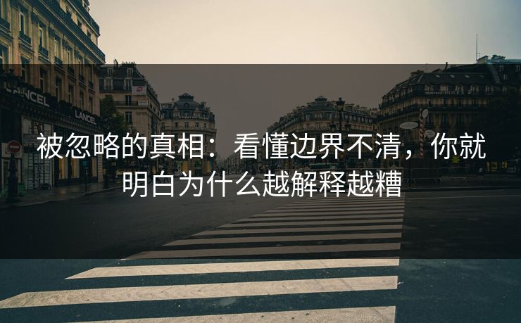 被忽略的真相:看懂边界不清,你就明白为什么越解释越糟 被忽略的真相:看懂边界不清,你就明白为什么越解释越糟