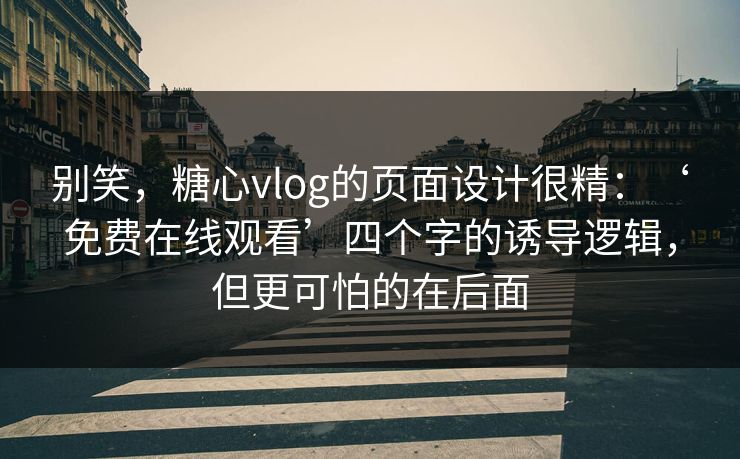 别笑，糖心vlog的页面设计很精：‘免费在线观看’四个字的诱导逻辑，但更可怕的在后面