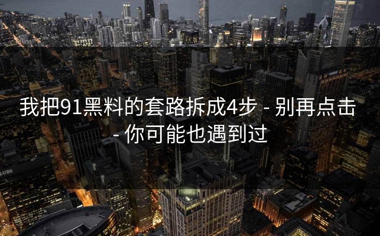 我把91黑料的套路拆成4步 - 别再点击 - 你可能也遇到过