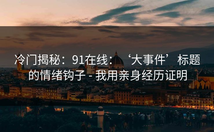 冷门揭秘：91在线：‘大事件’标题的情绪钩子 - 我用亲身经历证明