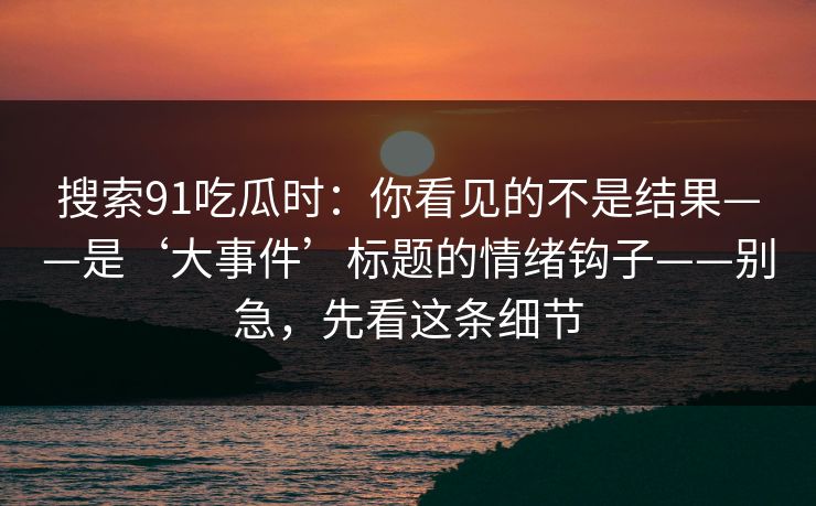 搜索91吃瓜时：你看见的不是结果——是‘大事件’标题的情绪钩子——别急，先看这条细节