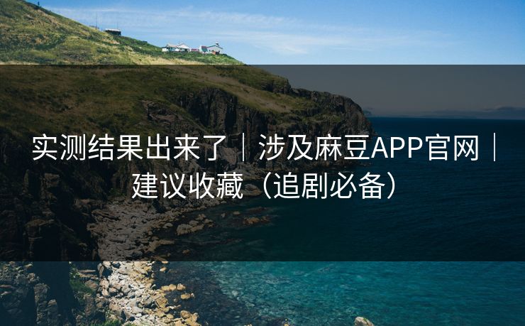 实测结果出来了|涉及麻豆APP官网|建议收藏(追剧必备) 实测结果出来了|涉及麻豆APP官网|建议收藏(追剧必备)