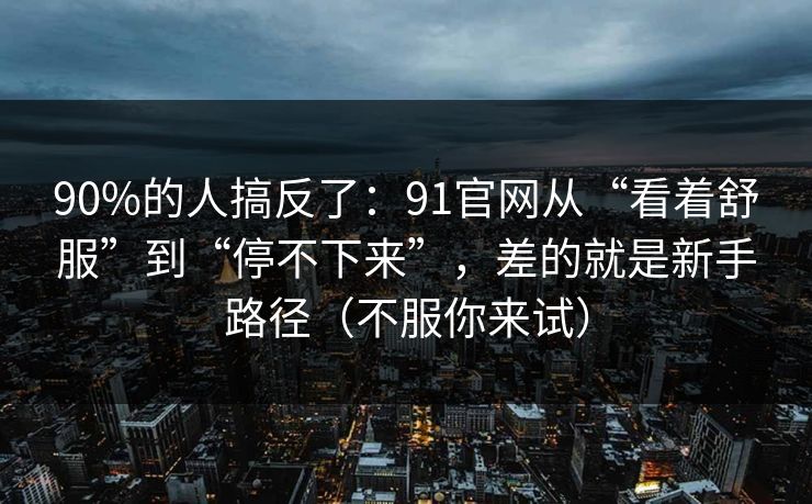 90%的人搞反了:91官网从“看着舒服”到“停不下来”,差的就是新手路径(不服你来试) 90%的人搞反了:91官网从“看着舒服”到“停不下来”,差的就是新手路径(不服你来试)