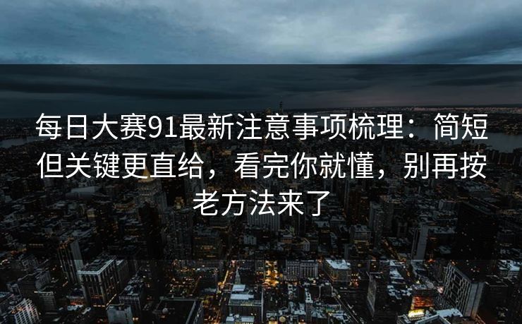 每日大赛91最新注意事项梳理：简短但关键更直给，看完你就懂，别再按老方法来了