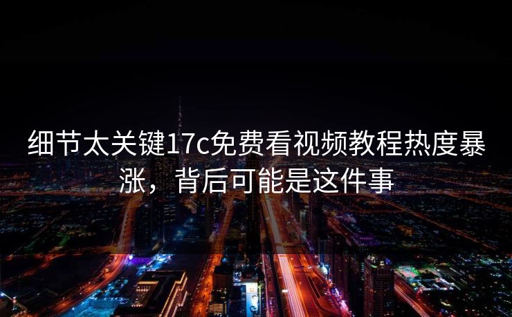细节太关键17c免费看视频教程热度暴涨,背后可能是这件事 细节太关键17c免费看视频教程热度暴涨,背后可能是这件事