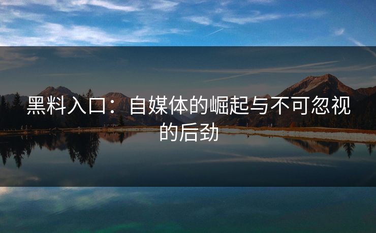 黑料入口：自媒体的崛起与不可忽视的后劲