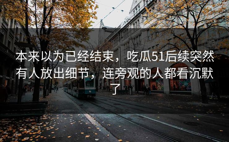 本来以为已经结束，吃瓜51后续突然有人放出细节，连旁观的人都看沉默了