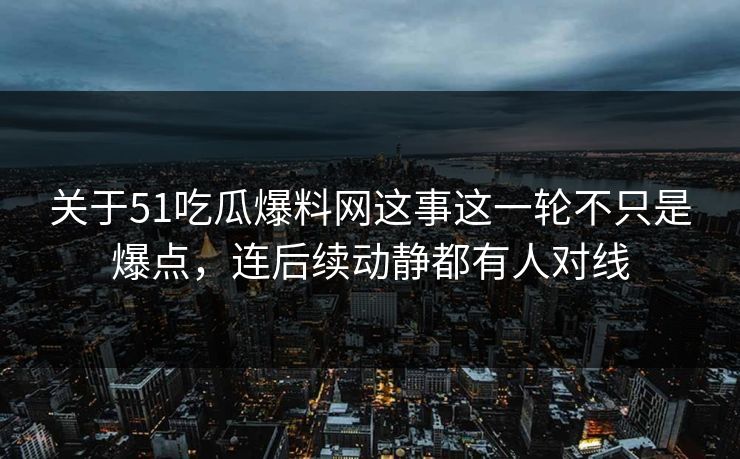 关于51吃瓜爆料网这事这一轮不只是爆点，连后续动静都有人对线