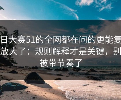 每日大赛51的全网都在问的更能复盘被放大了：规则解释才是关键，别再被带节奏了