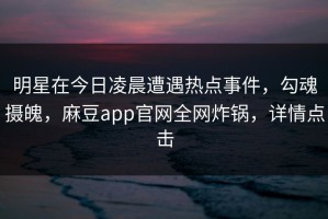 明星在今日凌晨遭遇热点事件，勾魂摄魄，麻豆app官网全网炸锅，详情点击