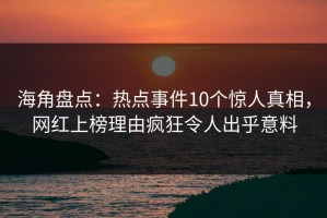 海角盘点：热点事件10个惊人真相，网红上榜理由疯狂令人出乎意料