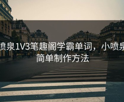 小喷泉1V3笔趣阁学霸单词，小喷泉的简单制作方法