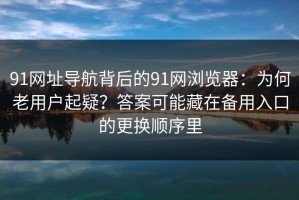 91网址导航背后的91网浏览器：为何老用户起疑？答案可能藏在备用入口的更换顺序里