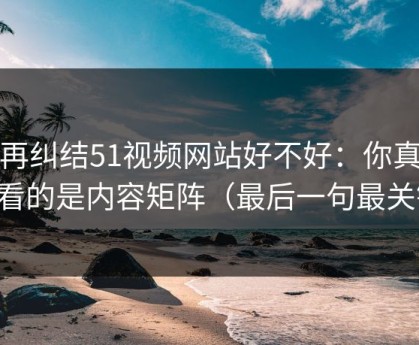 别再纠结51视频网站好不好：你真正要看的是内容矩阵（最后一句最关键）