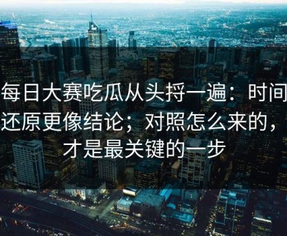 把每日大赛吃瓜从头捋一遍：时间顺序还原更像结论；对照怎么来的，这才是最关键的一步