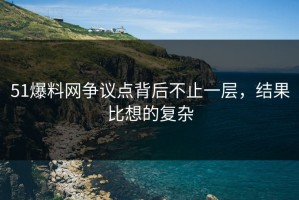 51爆料网争议点背后不止一层，结果比想的复杂