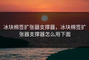 冰块棉签扩张器支撑器，冰块棉签扩张器支撑器怎么用下面