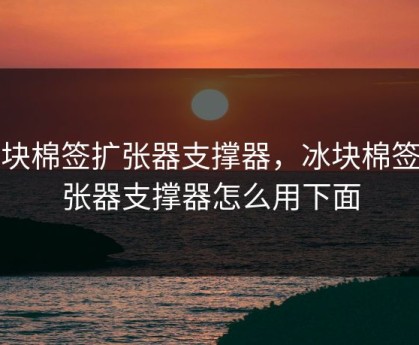 冰块棉签扩张器支撑器，冰块棉签扩张器支撑器怎么用下面