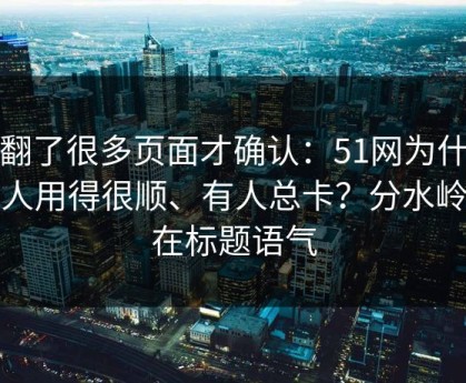 我翻了很多页面才确认：51网为什么有人用得很顺、有人总卡？分水岭就在标题语气